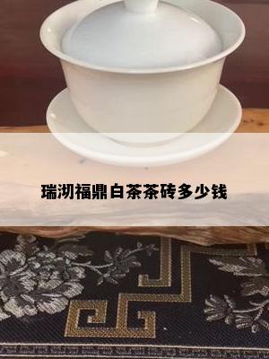 瑞沏福鼎白茶茶砖多少钱/